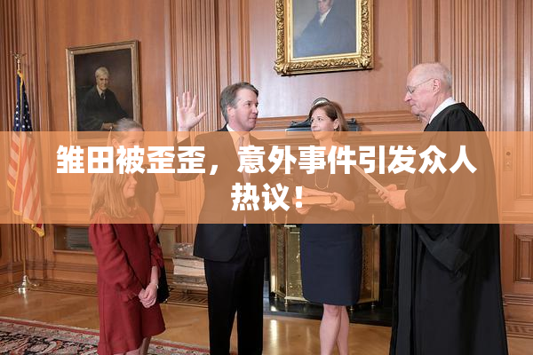 雏田被歪歪，意外事件引发众人热议！