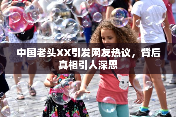 中国老头XX引发网友热议，背后真相引人深思