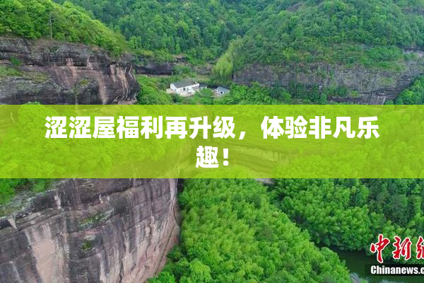 涩涩屋福利再升级，体验非凡乐趣！