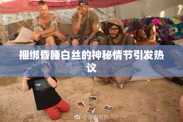 捆绑昏睡白丝的神秘情节引发热议