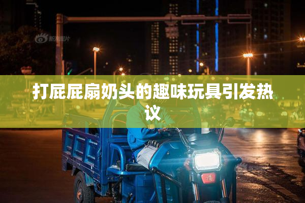 打屁屁扇奶头的趣味玩具引发热议