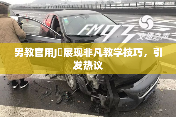 男教官用J亅展现非凡教学技巧，引发热议