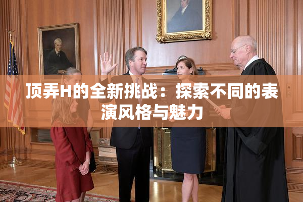 顶弄H的全新挑战：探索不同的表演风格与魅力