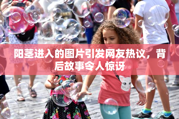 阳茎进入的图片引发网友热议，背后故事令人惊讶