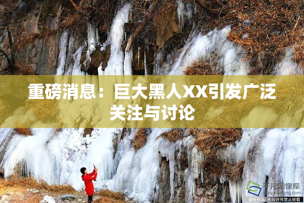 重磅消息：巨大黑人XX引发广泛关注与讨论