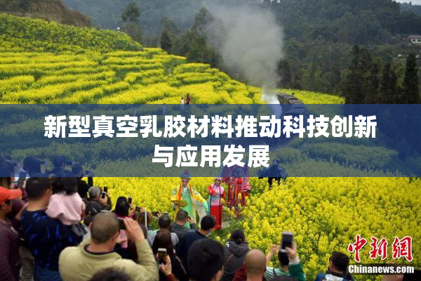 新型真空乳胶材料推动科技创新与应用发展