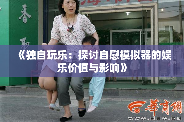 《独自玩乐：探讨自慰模拟器的娱乐价值与影响》