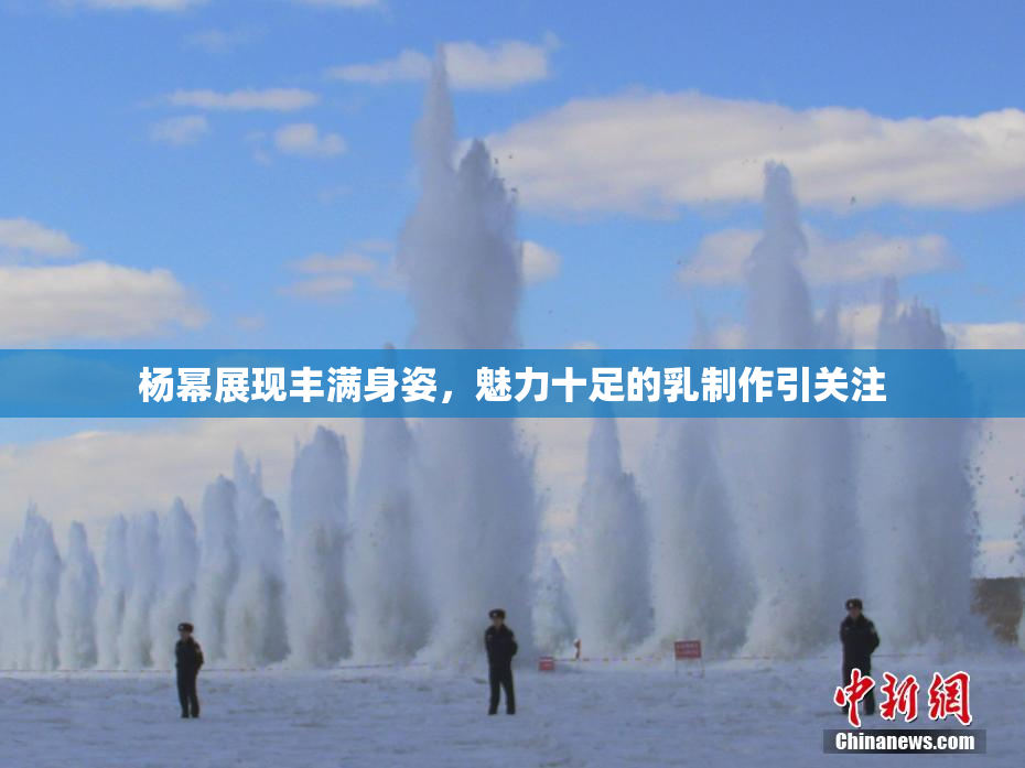 杨幂展现丰满身姿，魅力十足的乳制作引关注