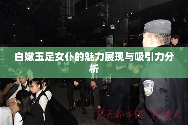 白嫩玉足女仆的魅力展现与吸引力分析