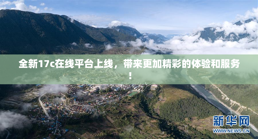 全新17c在线平台上线，带来更加精彩的体验和服务！