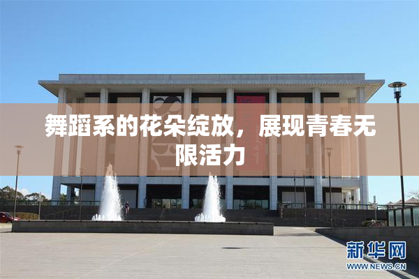 舞蹈系的花朵绽放，展现青春无限活力
