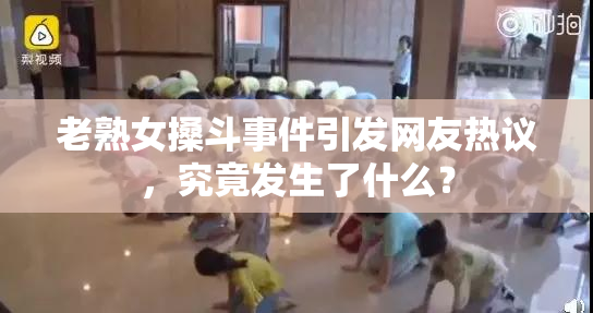老熟女搡斗事件引发网友热议，究竟发生了什么？