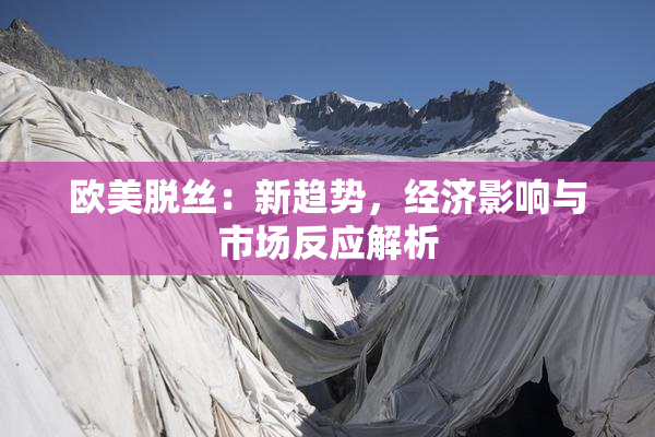 欧美脱丝：新趋势，经济影响与市场反应解析