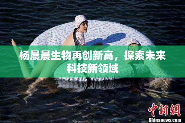 杨晨晨生物再创新高，探索未来科技新领域