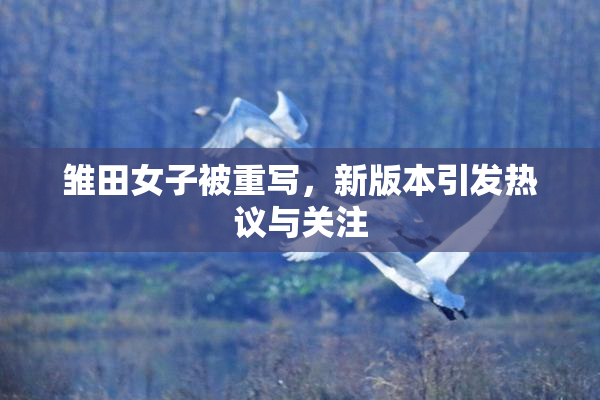 雏田女子被重写，新版本引发热议与关注