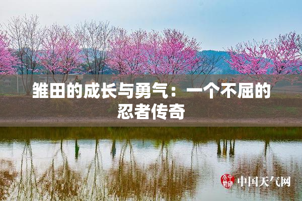 雏田的成长与勇气：一个不屈的忍者传奇