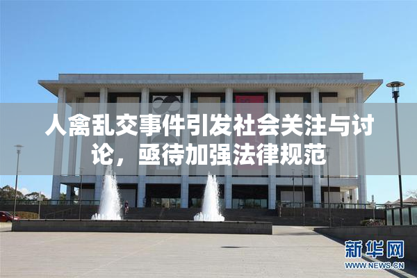 人禽乱交事件引发社会关注与讨论，亟待加强法律规范