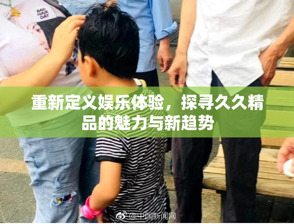 重新定义娱乐体验，探寻久久精品的魅力与新趋势