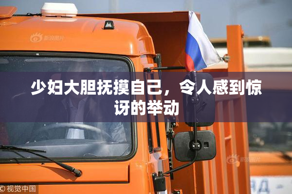 少妇大胆抚摸自己，令人感到惊讶的举动