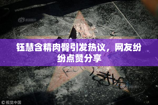 钰慧含精肉臀引发热议，网友纷纷点赞分享