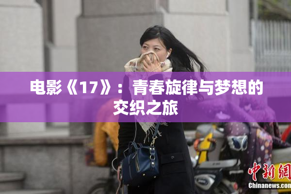 电影《17》：青春旋律与梦想的交织之旅