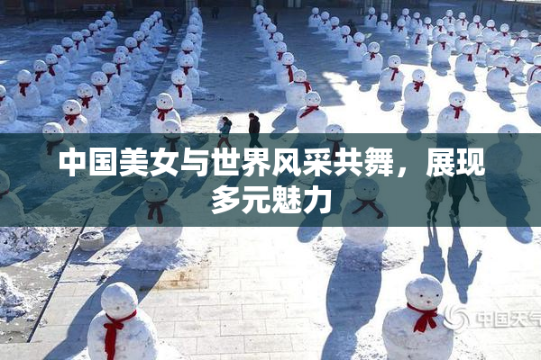 中国美女与世界风采共舞，展现多元魅力