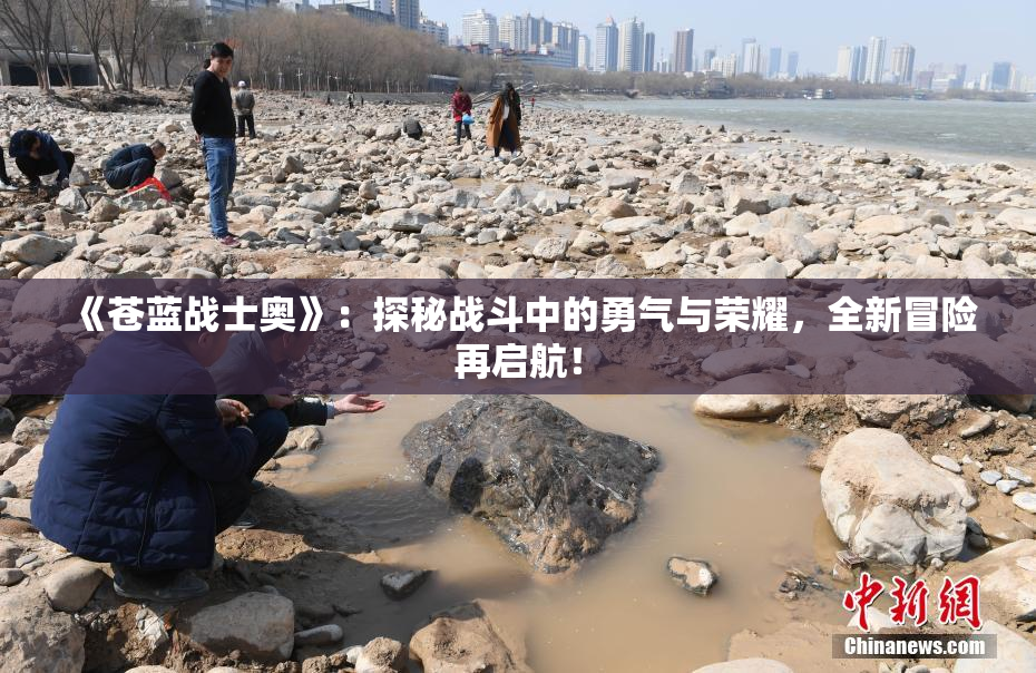 《苍蓝战士奥》：探秘战斗中的勇气与荣耀，全新冒险再启航！