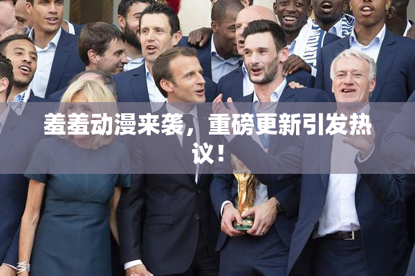 羞羞动漫来袭，重磅更新引发热议！