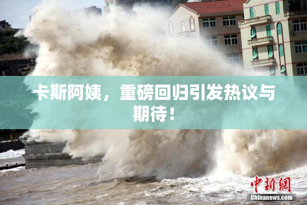 卡斯阿姨，重磅回归引发热议与期待！