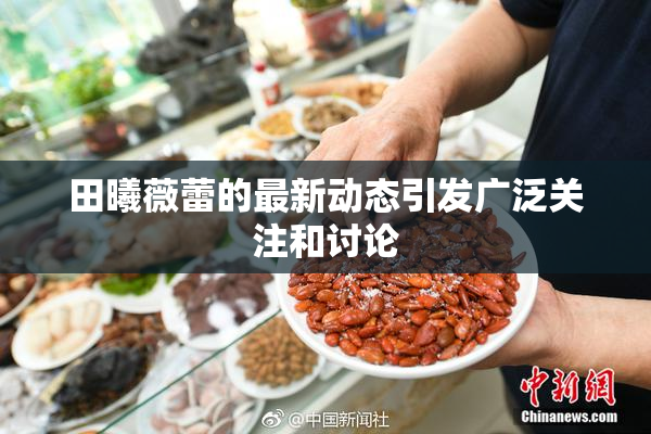 田曦薇蕾的最新动态引发广泛关注和讨论