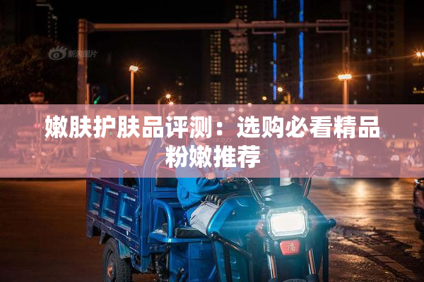 嫩肤护肤品评测：选购必看精品粉嫩推荐