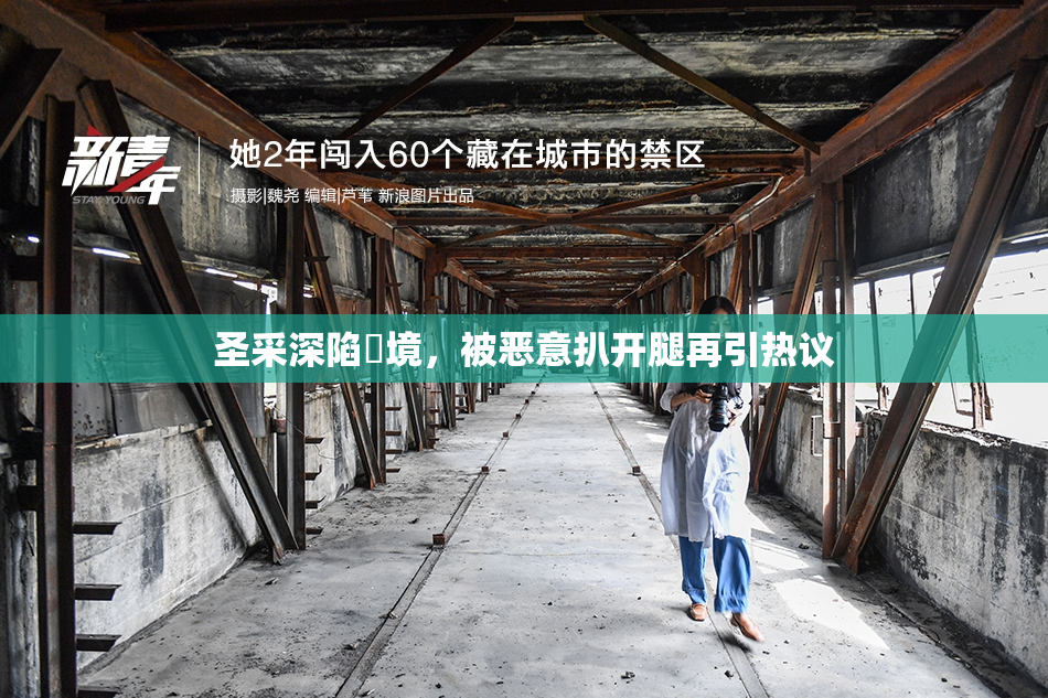 圣采深陷囧境，被恶意扒开腿再引热议