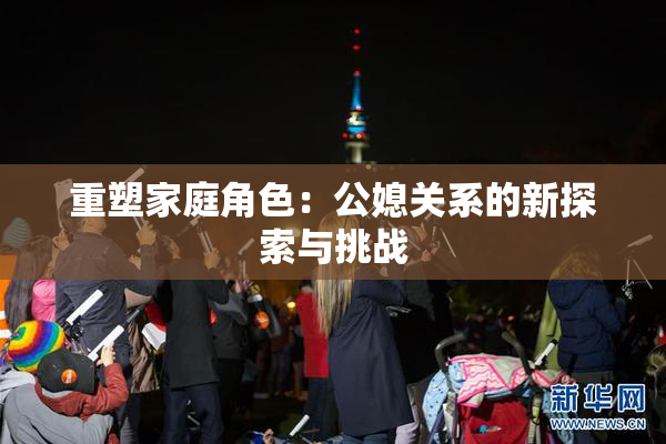 重塑家庭角色：公媳关系的新探索与挑战