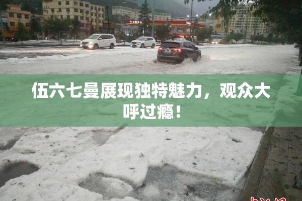 伍六七曼展现独特魅力，观众大呼过瘾！