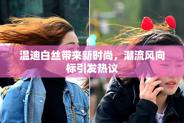 温迪白丝带来新时尚，潮流风向标引发热议