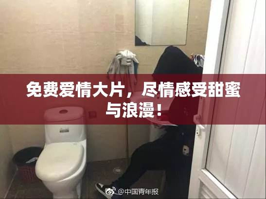 免费爱情大片，尽情感受甜蜜与浪漫！