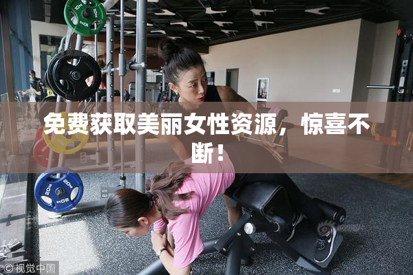 免费获取美丽女性资源，惊喜不断！