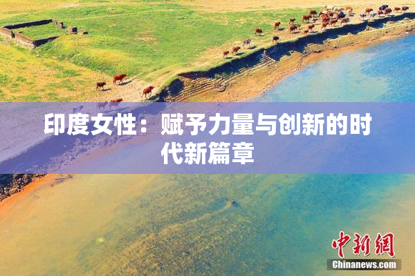 印度女性：赋予力量与创新的时代新篇章