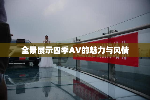 全景展示四季AV的魅力与风情