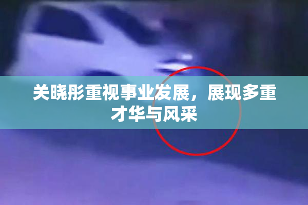 关晓彤重视事业发展，展现多重才华与风采