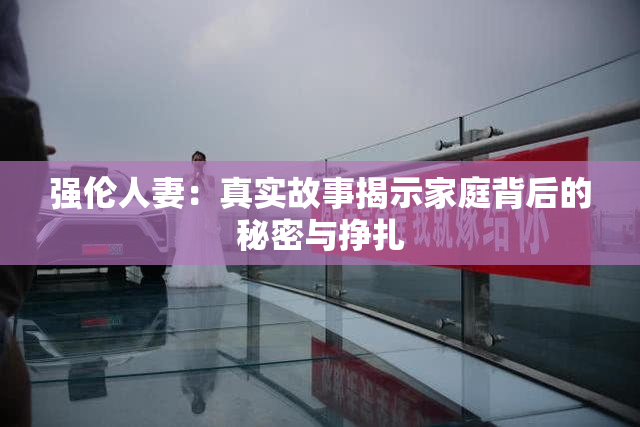 强伦人妻：真实故事揭示家庭背后的秘密与挣扎