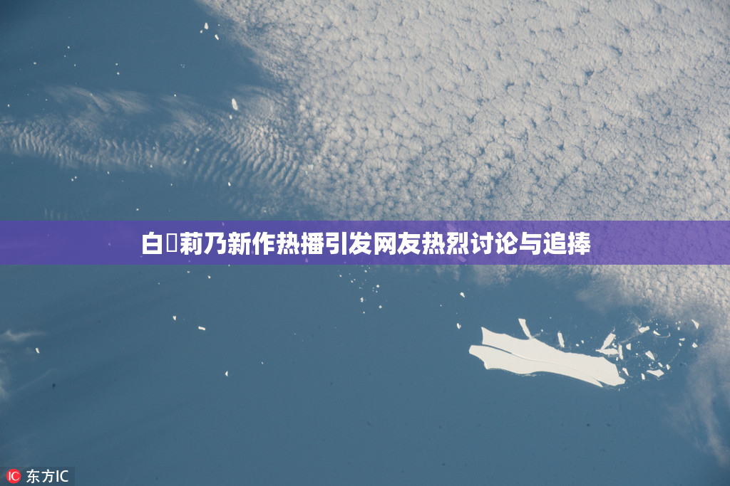 白咲莉乃新作热播引发网友热烈讨论与追捧