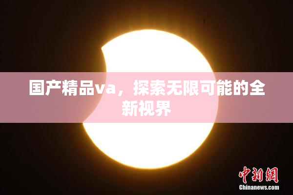 国产精品va，探索无限可能的全新视界