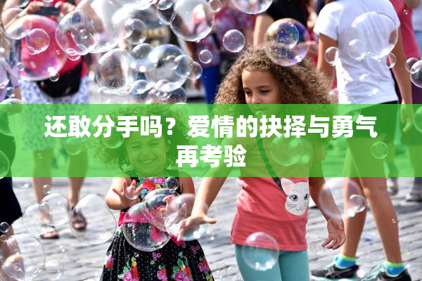 还敢分手吗？爱情的抉择与勇气再考验