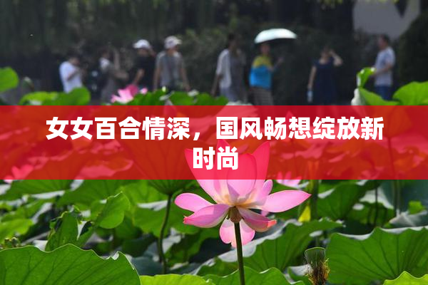 女女百合情深，国风畅想绽放新时尚