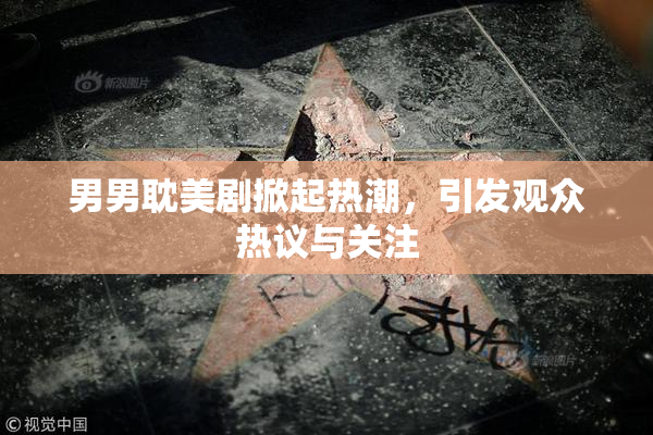 男男耽美剧掀起热潮，引发观众热议与关注