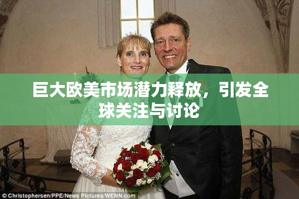 巨大欧美市场潜力释放，引发全球关注与讨论
