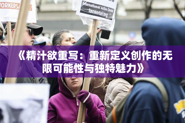 《精汁欲重写：重新定义创作的无限可能性与独特魅力》