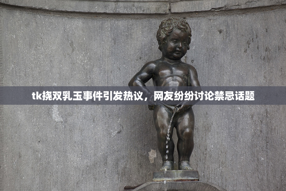 tk挠双乳玉事件引发热议，网友纷纷讨论禁忌话题