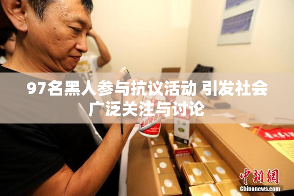 97名黑人参与抗议活动 引发社会广泛关注与讨论